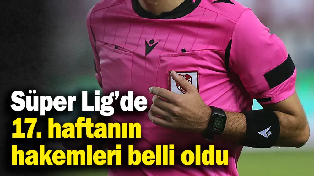 Süper Lig’de 17. haftanın hakemleri belli oldu