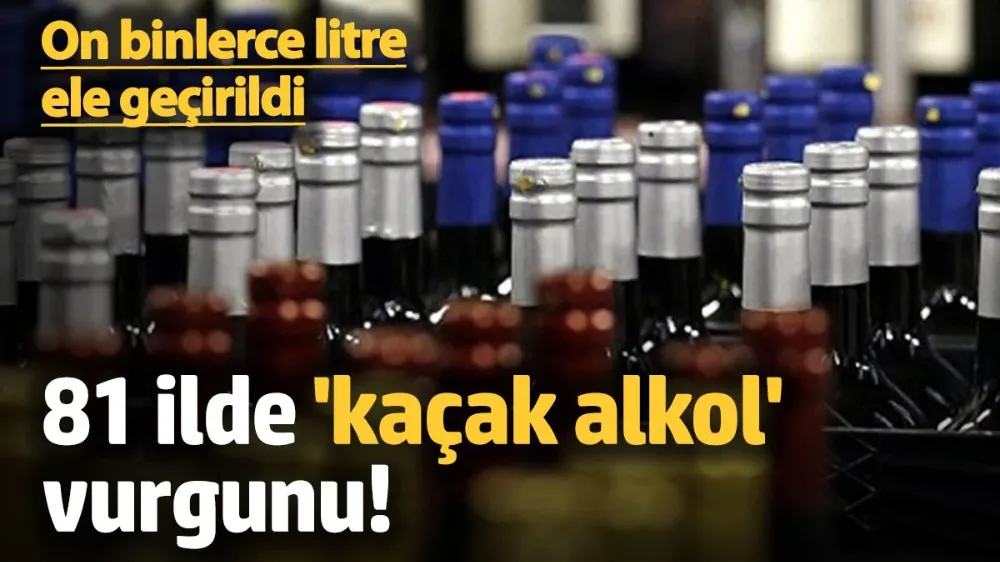 81 ilde kaçak alkol vurgunu! 