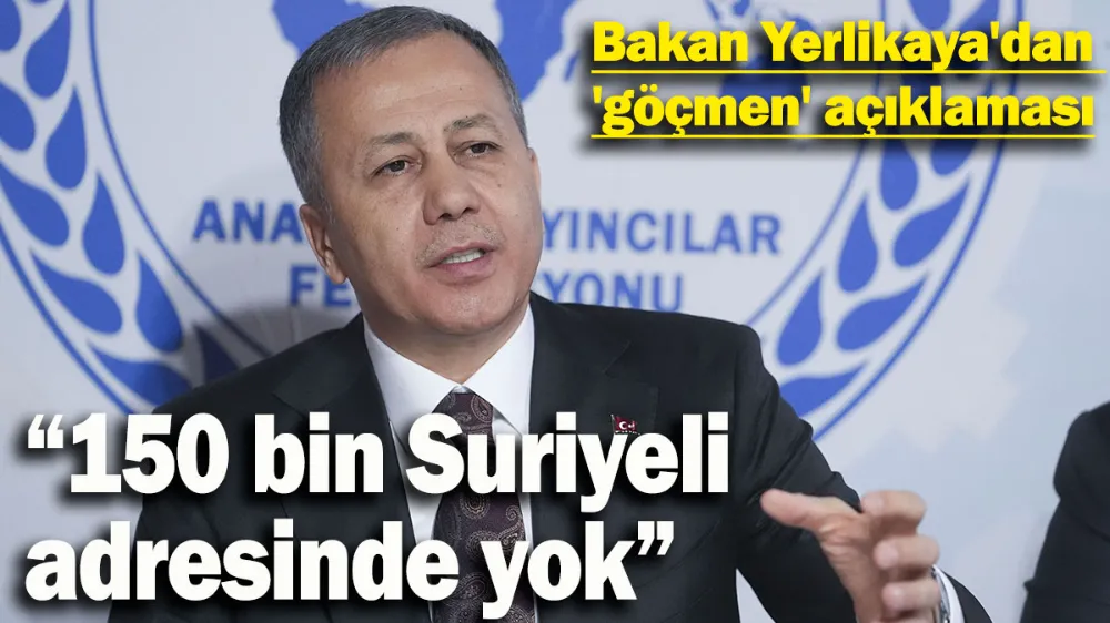 Bakan Yerlikaya: 150 bin Suriyeli adresinde yok !