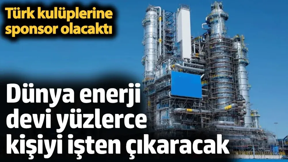 Dünya enerji devi yüzlerce kişiyi işten çıkaracak. 