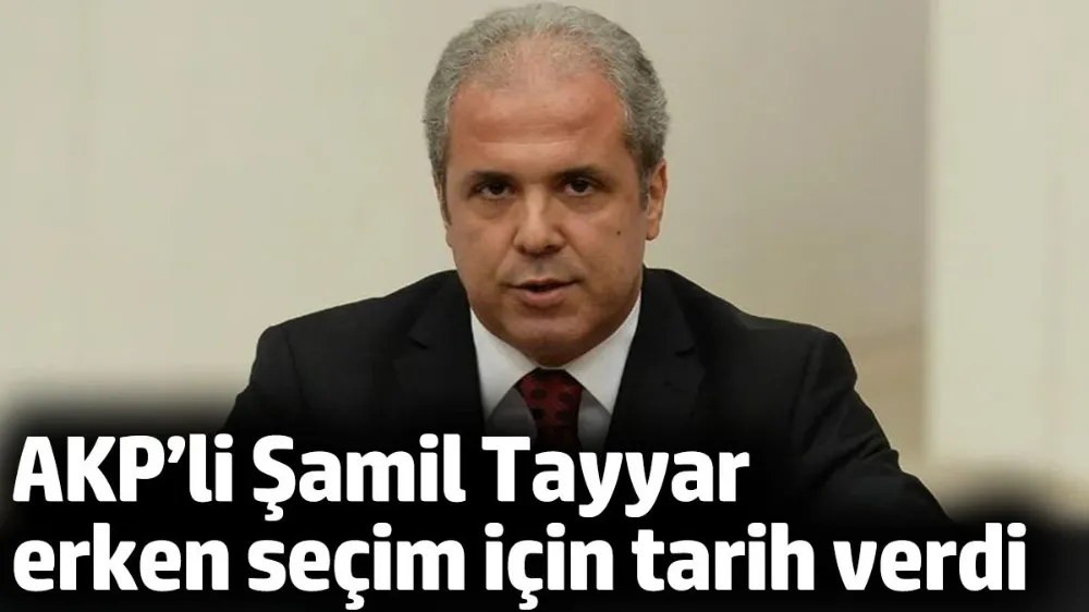 AKP’li Şamil Tayyar erken seçim için tarih verdi