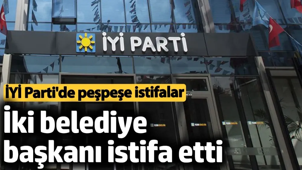 İYİ Parti’de iki belediye başkanı istifa etti