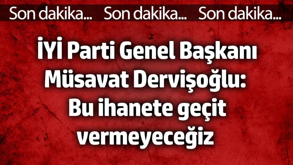 İYİ Parti Genel Başkanı Müsavat Dervişoğlu: Korkmuyoruz