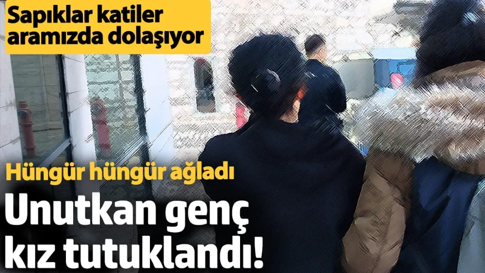 Unutkan genç kız tutuklandı! 