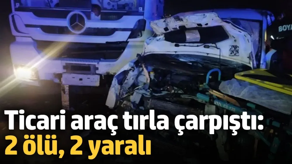 Ticari araç tırla çarpıştı: 2 ölü, 2 yaralı