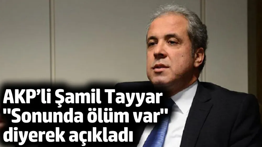 AKP’li Şamil Tayyar ‘Sonunda ölüm de var’ diyerek açıkladı