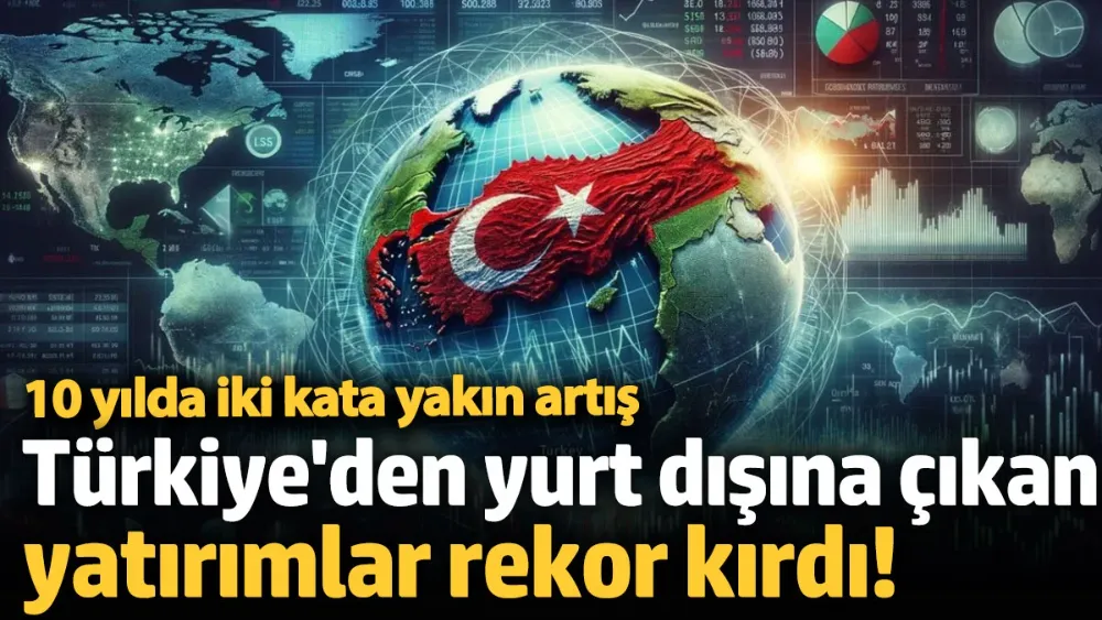 Türkiye’den yurt dışına çıkan yatırımlarda rekor!