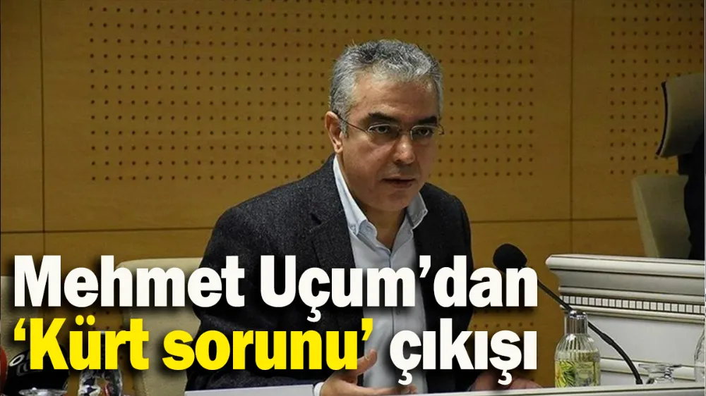 Mehmet Uçum’dan ‘Kürt sorunu’ çıkışı