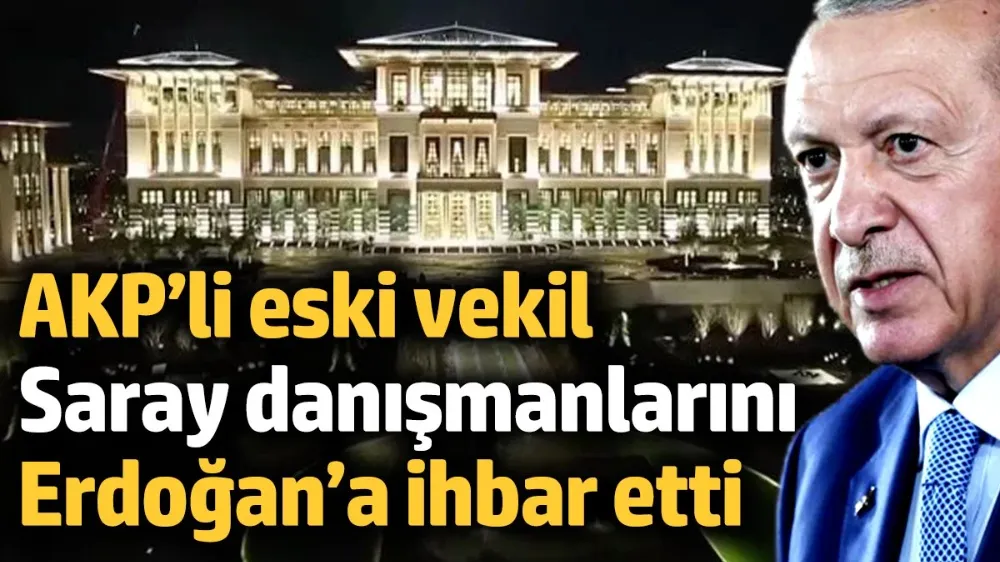 AKP’li eski milletvekili, Saray danışmanlarını Erdoğan’a ihbar etti