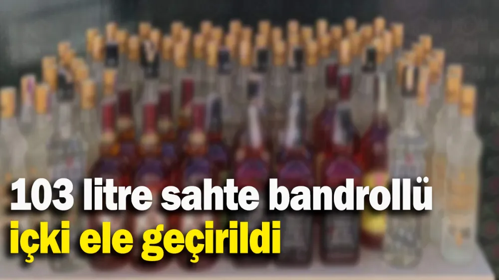 103 litre sahte bandrollü içki ele geçirildi