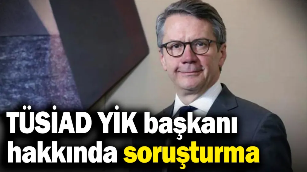 TÜSİAD YİK Başkanı hakkında soruşturma başlatıldı
