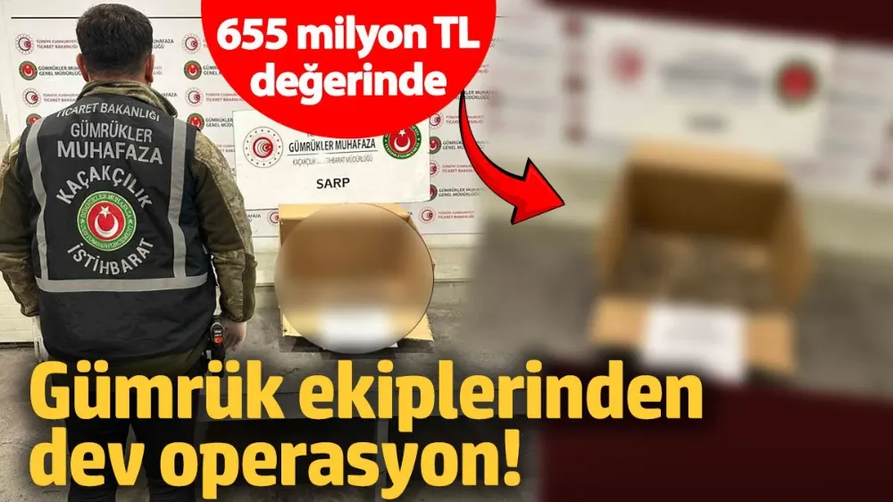 Gümrük ekiplerinden dev operasyon! 