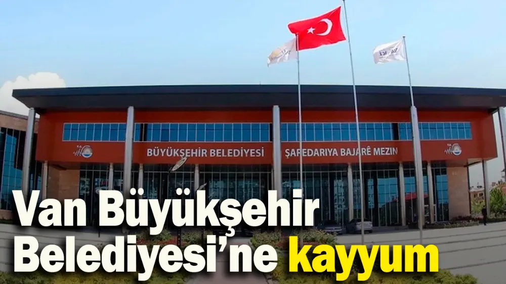 Van Büyükşehir Belediyesi’ne kayyum atandı