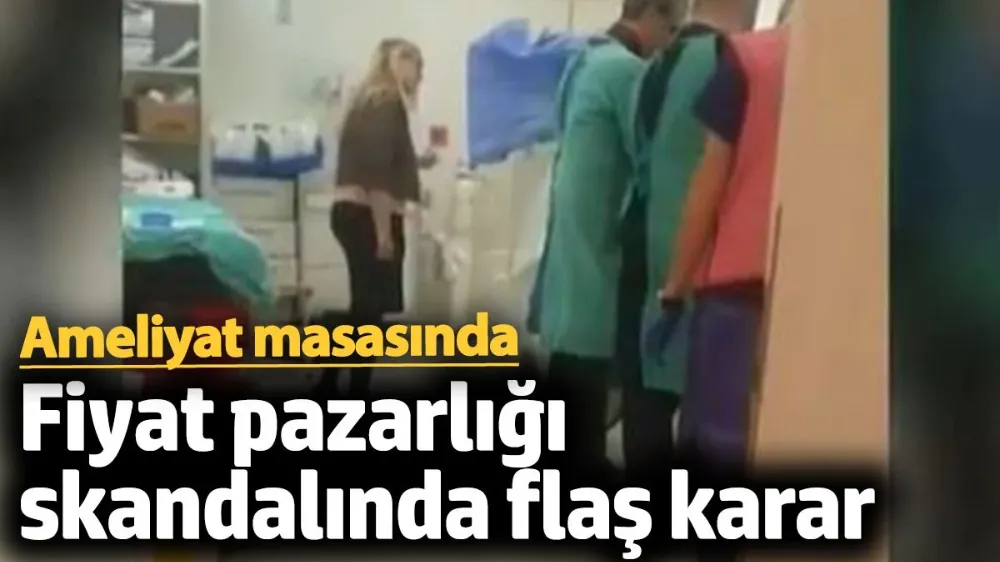 Ameliyat masasında fiyat pazarlığı skandalında flaş karar