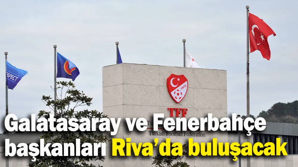 Galatasaray ve Fenerbahçe başkanları Riva’da buluşacak