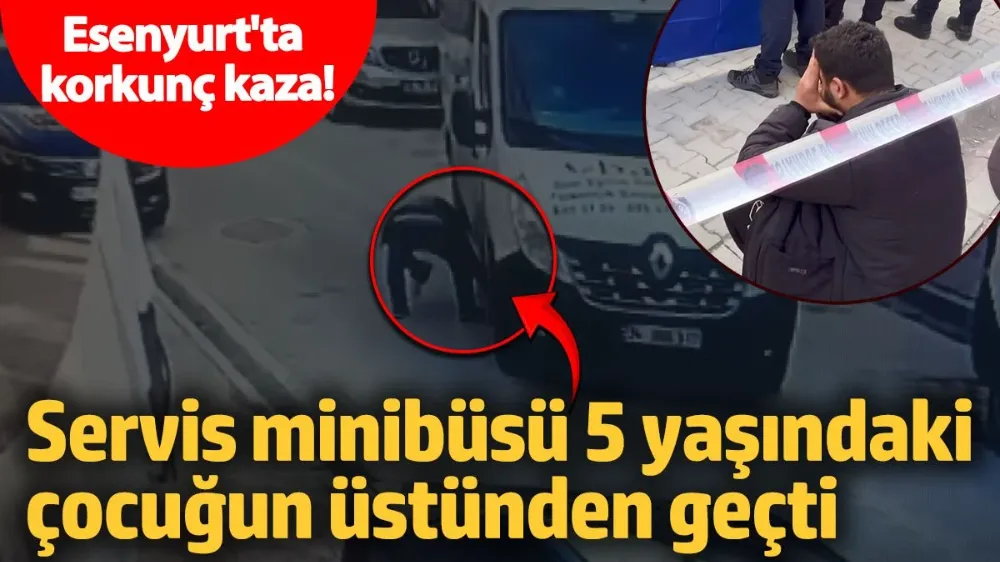 Servis minibüsü 5 yaşındaki çocuğun üstünden geçti