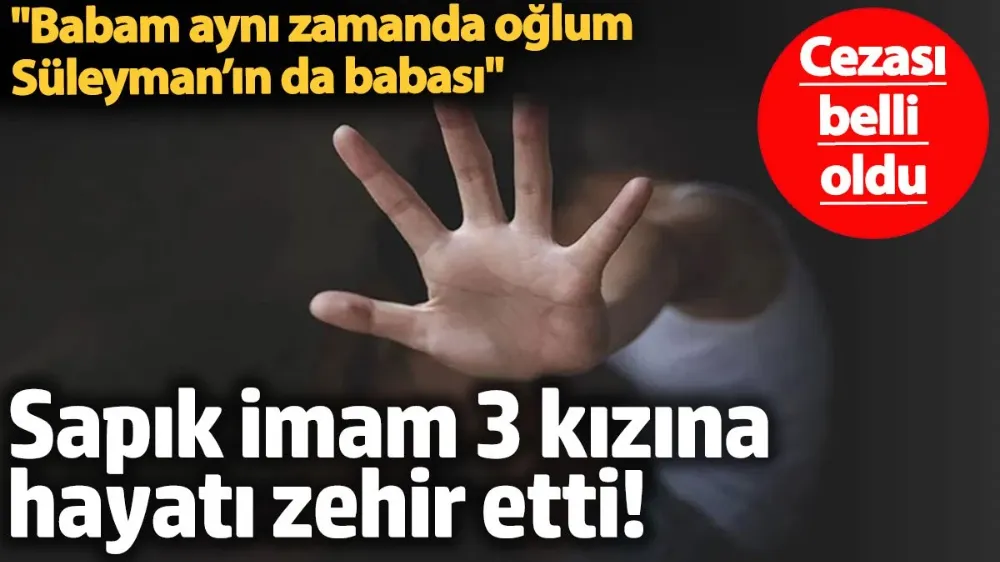 Sapık imam 3 kızına hayatı zehir etti, 78 yıl yedi