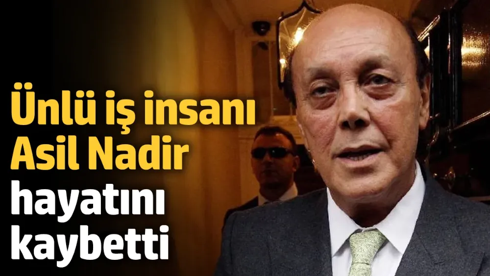 Ünlü iş insanı Asil Nadir hayatını kaybetti