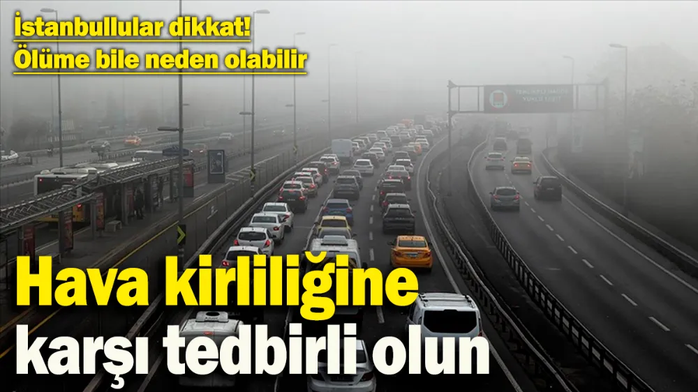Hava kirliliğine karşı tedbirli olun: Ölüme bile yol açabilir