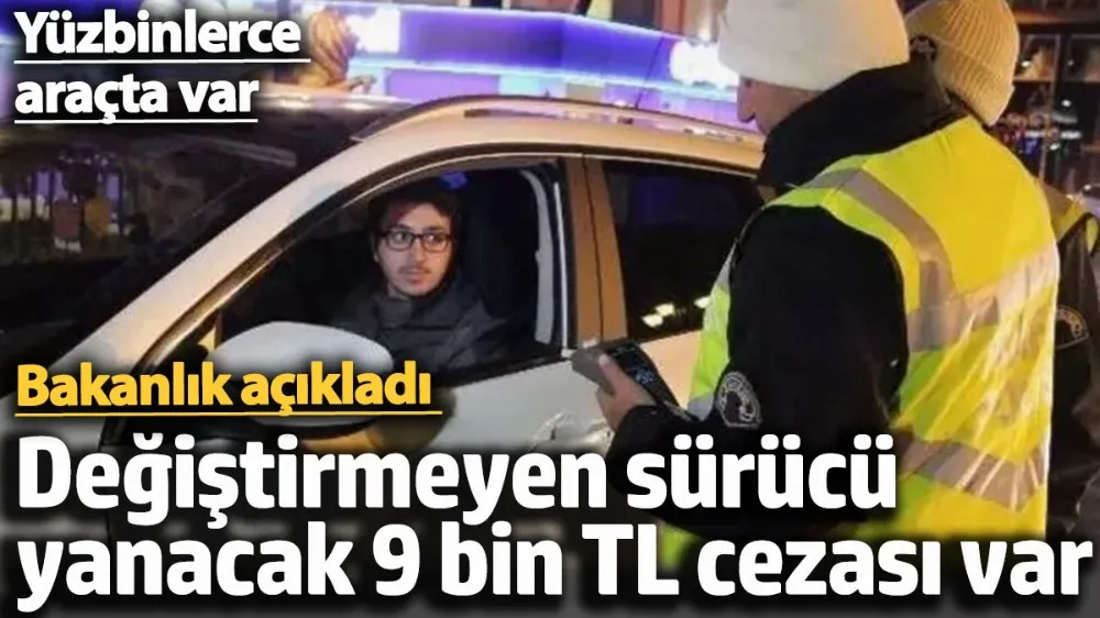 Değiştirmeyen sürücü yanacak 9 bin TL cezası var. 