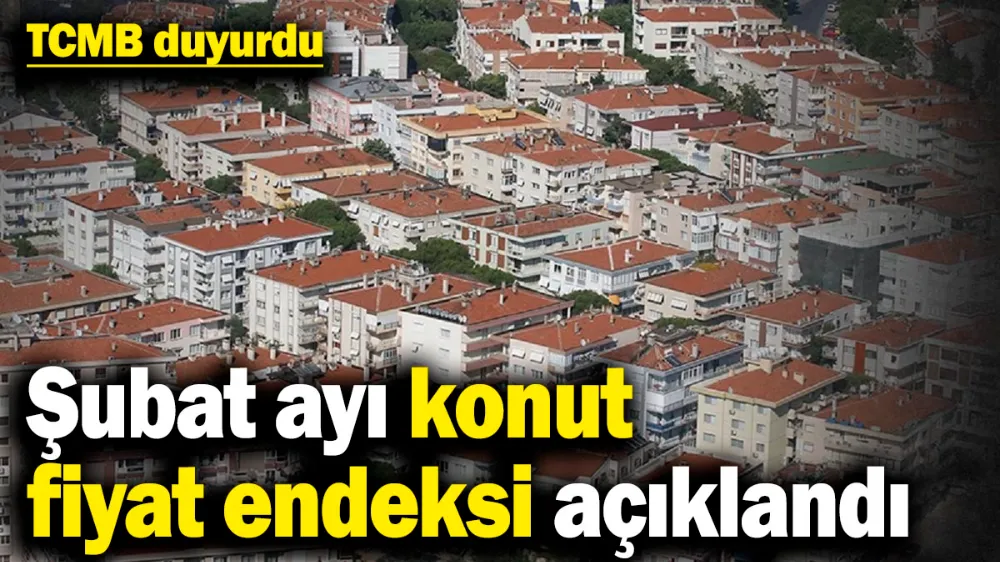 Şubat ayı konut fiyat endeksi açıklandı