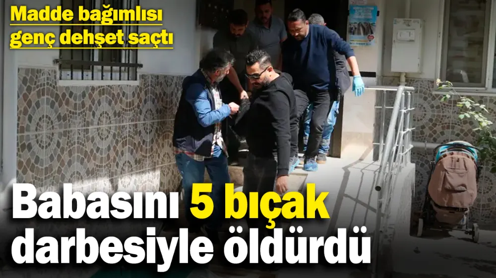 Tartıştığı babasını 5 bıçak darbesiyle öldürdü