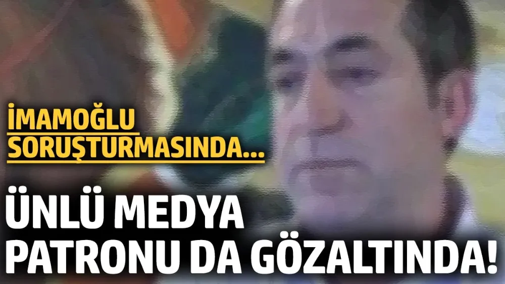 İmamoğlu soruşturmasında ünlü Medya Patronu da gözaltında!