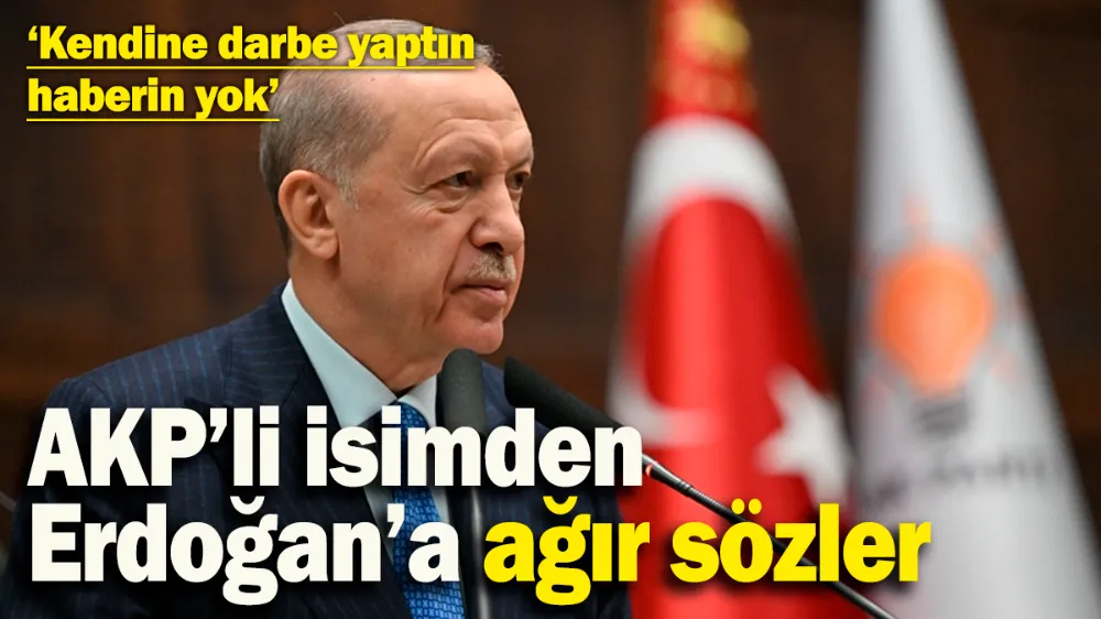 AKP’li isimden Erdoğan’a ağır sözler !