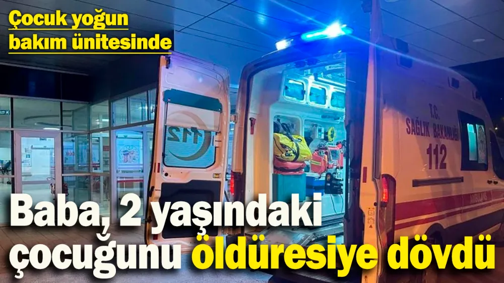 Baba, 2 yaşındaki çocuğunu öldüresiye dövdü