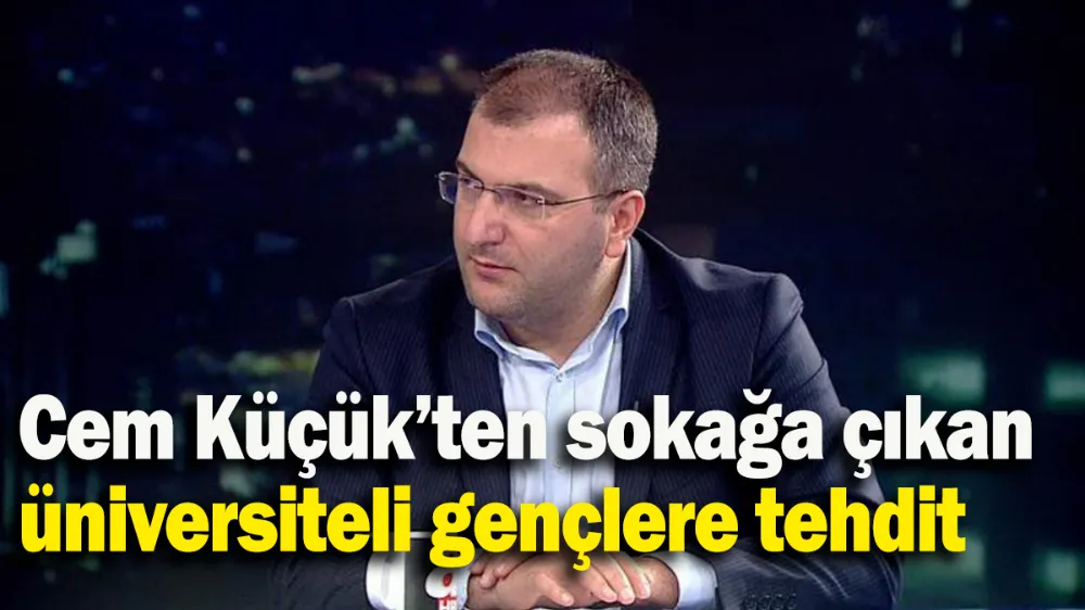 Cem Küçük’ten sokağa çıkan üniversiteli gençlere tehdit