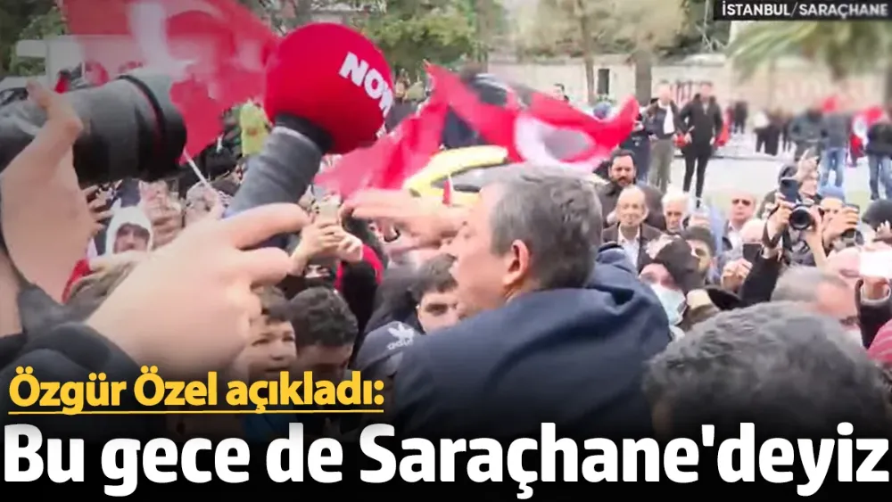 Özgür Özel: Bu gece de Saraçhane