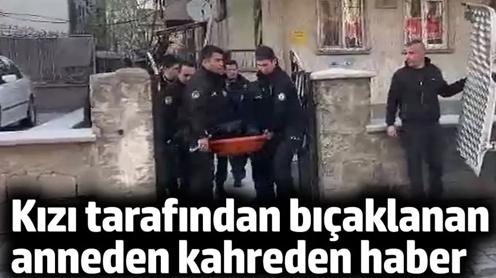 Kızı tarafından bıçaklanan anneden kahreden haber
