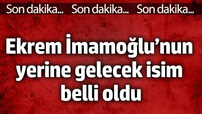 Ekrem İmamoğlu’nun yerine gelecek isim belli oldu