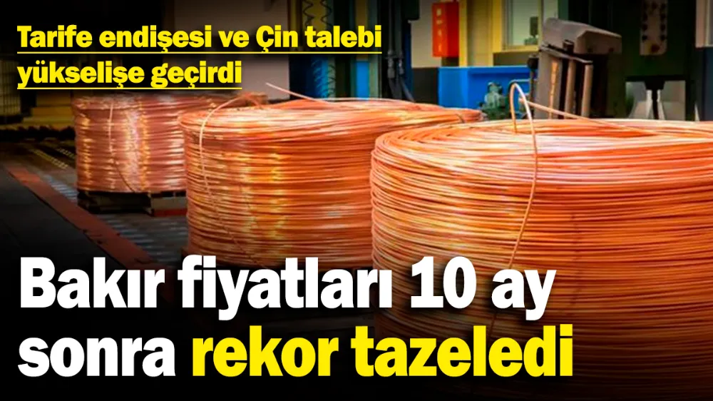 Bakır fiyatları 10 ay sonra rekor tazeledi! 
