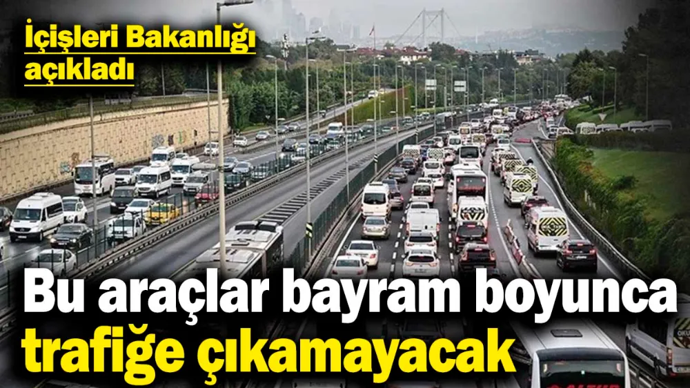 Bu araçlar bayram boyunca trafiğe çıkamayacak!