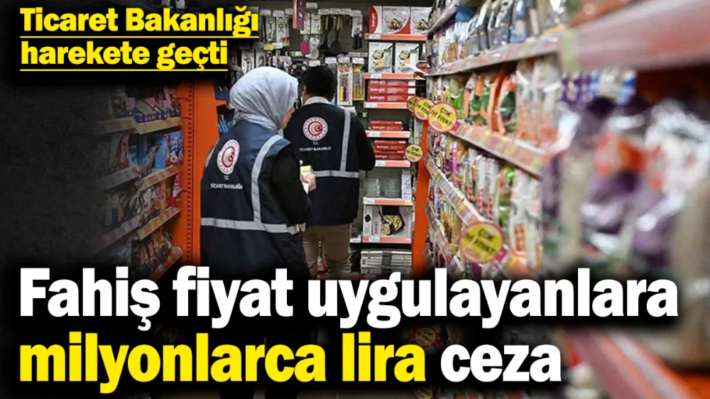 Fahiş fiyat uygulayanlara milyonlarca lira ceza