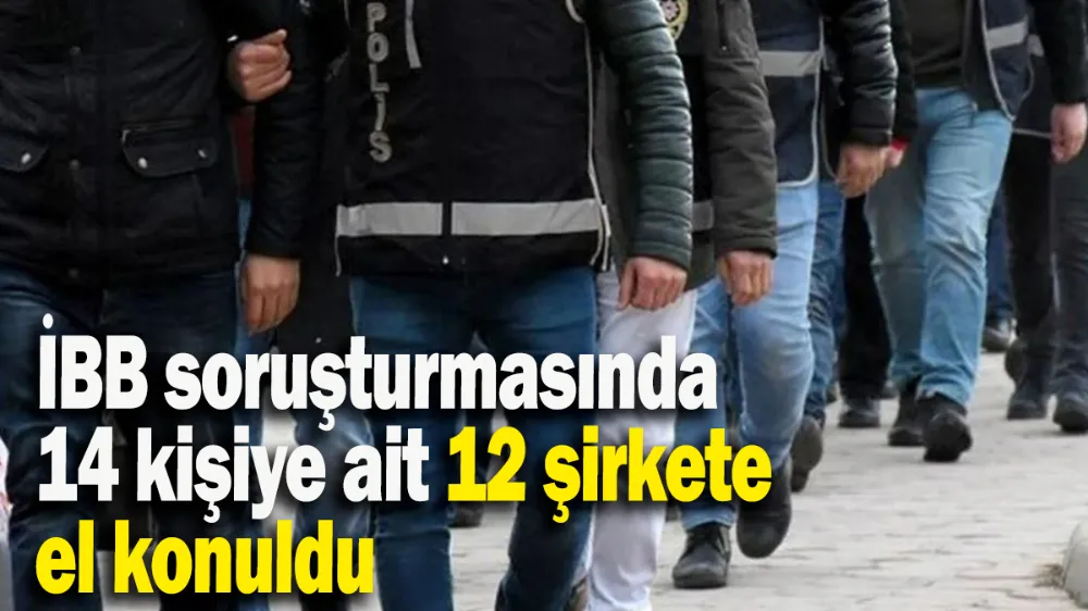 İBB soruşturmasında 14 kişiye ait 12 şirkete el konuldu