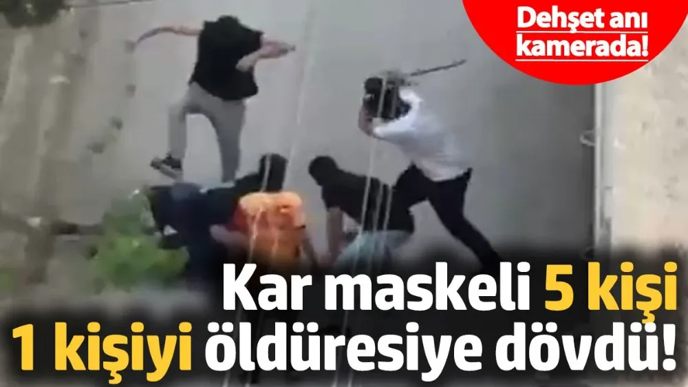Kar maskeli 5 kişi, 1 kişiyi öldüresiye dövdü!