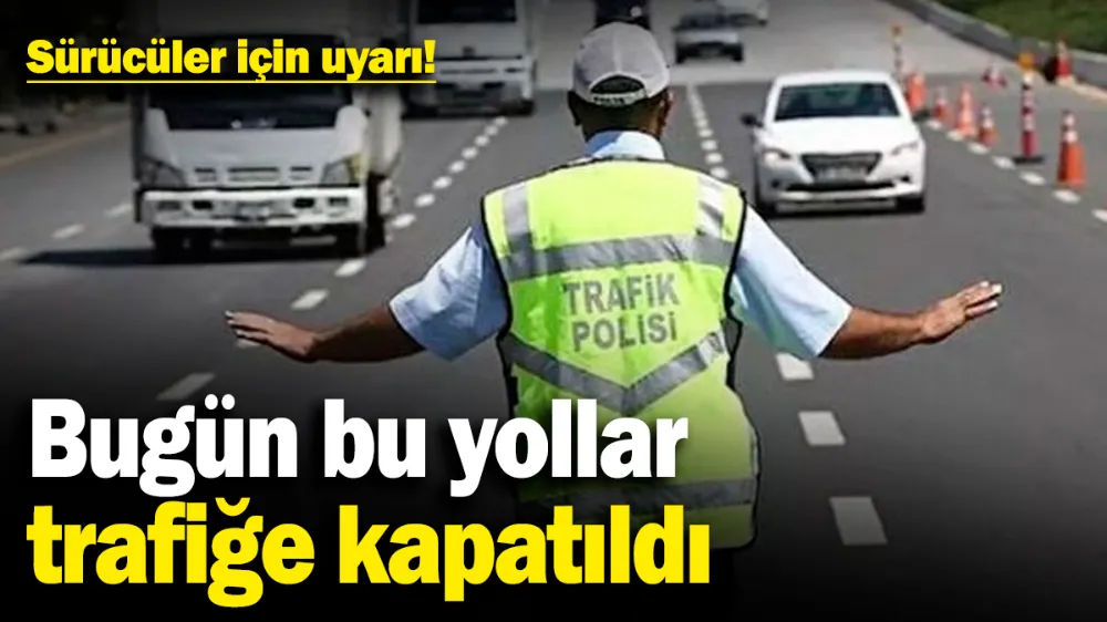 Bugün bu yollar trafiğe kapatıldı
