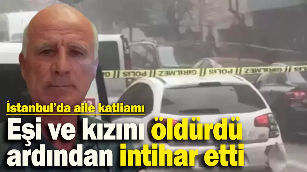 Eşi ve kızını öldürdü ardından intihar etti