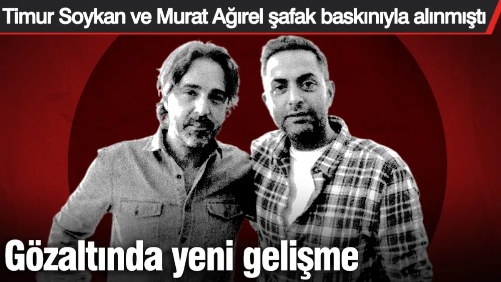 Timur Soykan ve Murat Ağırel gözaltısında yeni gelişme!