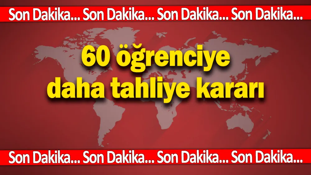 SON DAKİKA... 60 öğrenciye daha tahliye kararı!