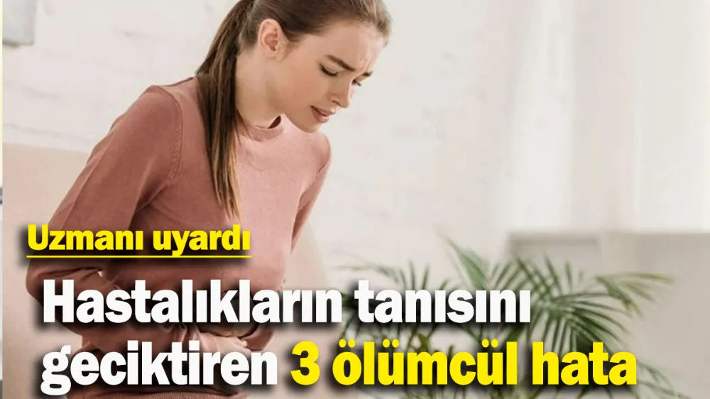 ‘Hastalıkların tanısını geciktiren 3 ölümcül hata