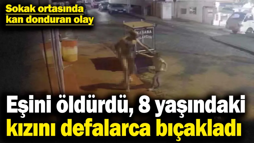 Eşini öldürdü, 8 yaşındaki kızını defalarca bıçakladı
