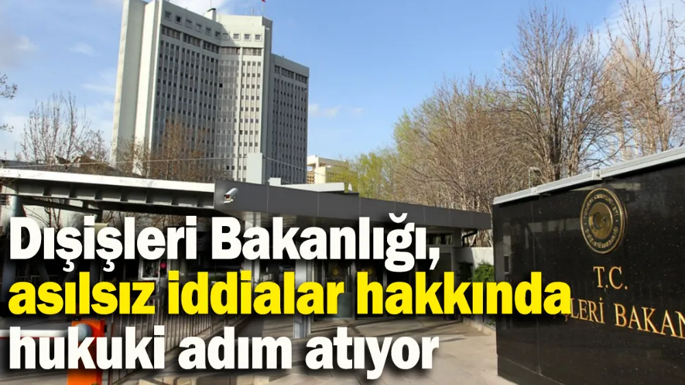Dışişleri Bakanlığı, asılsız iddialar hakkında hukuki adım atıyor
