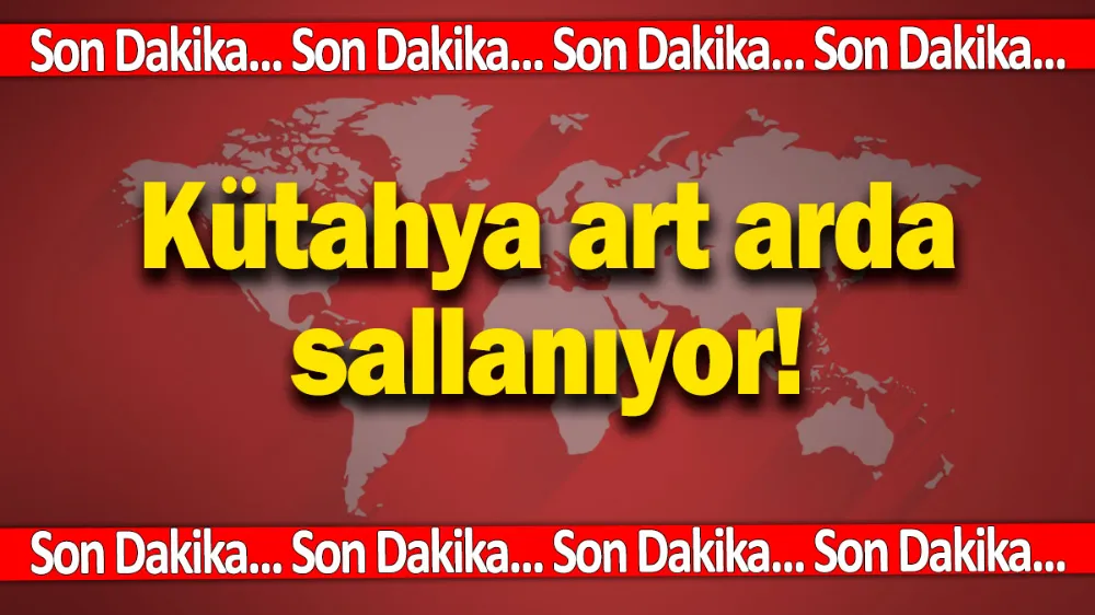 Sondakika!.. Kütahya art arda sallanıyor! 
