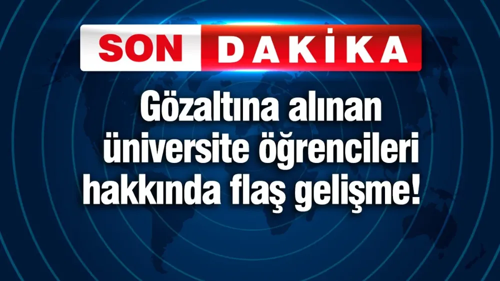 Gözaltına alınan üniversite öğrencileri hakkında flaş gelişme!