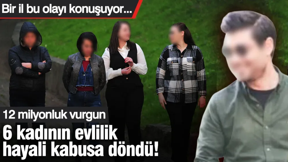6 kadının evlilik hayali kabusa döndü: 12 milyonluk vurgun