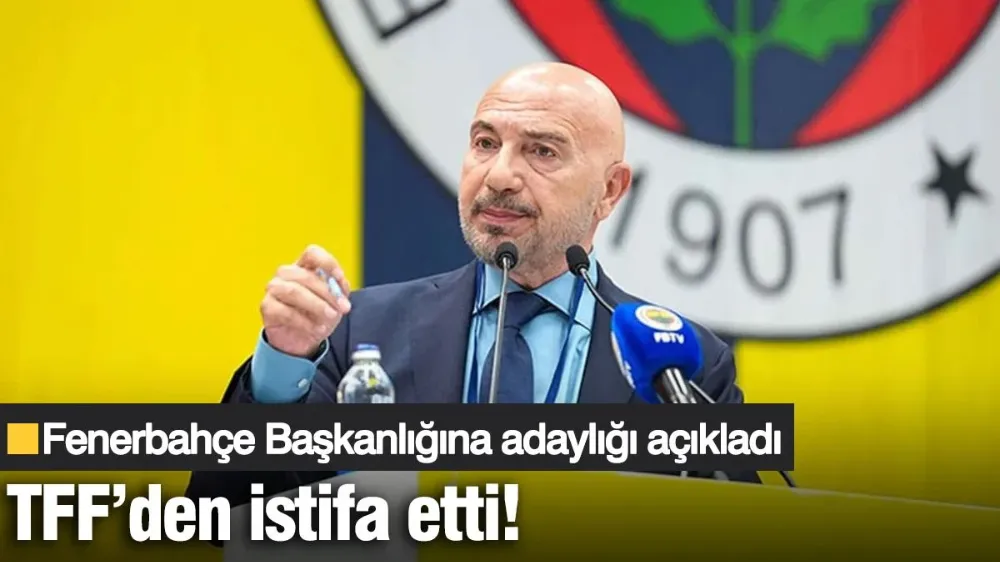 Fenerbahçe Başkanlığına adaylığı açıkladı, TFF’den istifa etti!