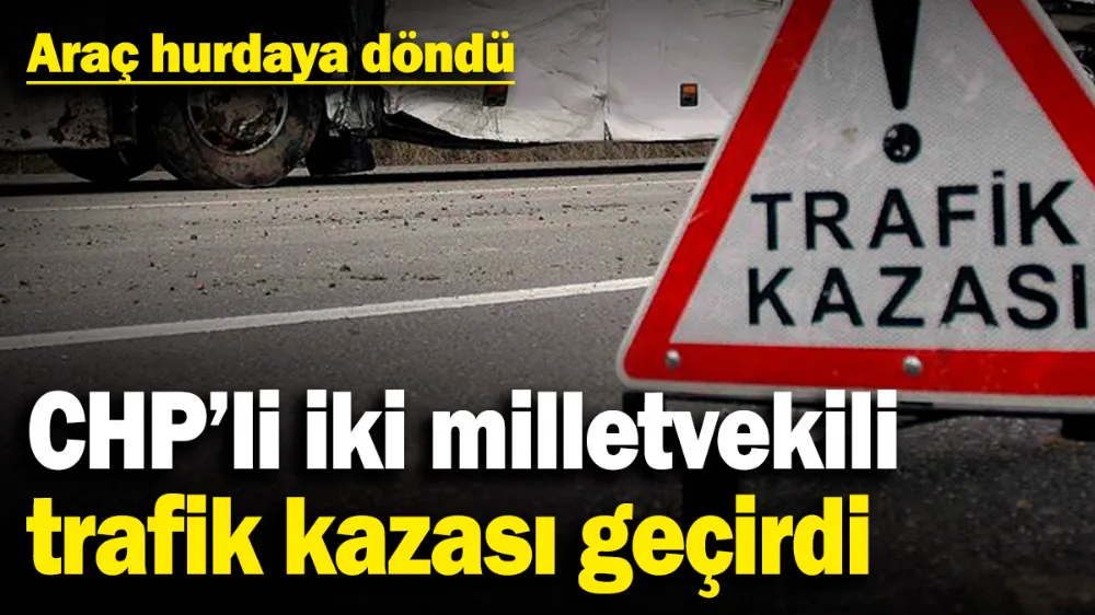 CHP’li iki milletvekili trafik kazası geçirdi
